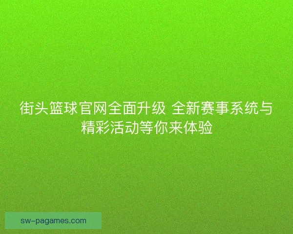 街头篮球官网全面升级 全新赛事系统与精彩活动等你来体验
