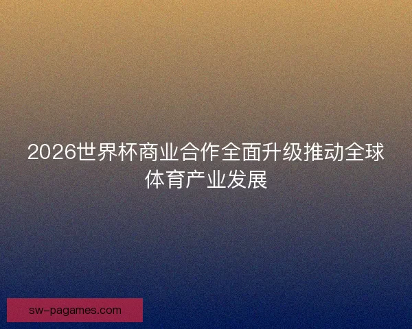 2026世界杯商业合作全面升级推动全球体育产业发展
